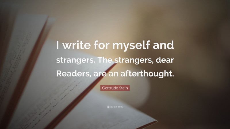 Gertrude Stein Quote: “I write for myself and strangers. The strangers, dear Readers, are an afterthought.”