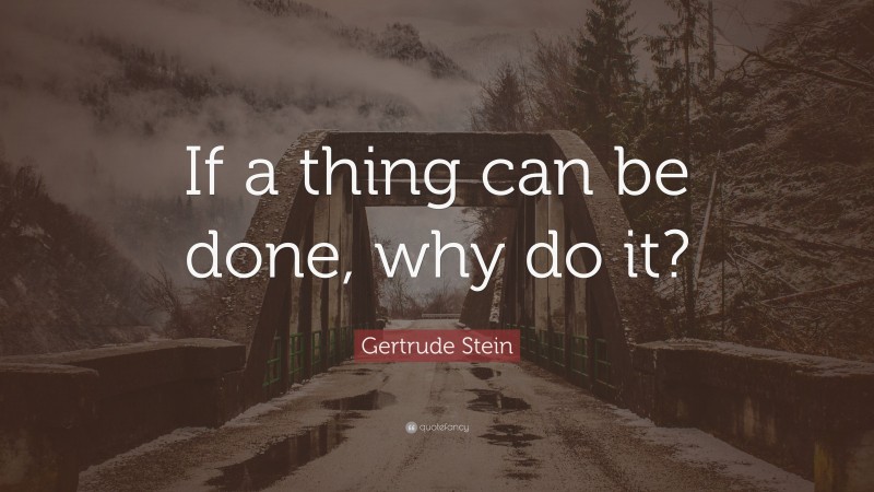 Gertrude Stein Quote: “If a thing can be done, why do it?”