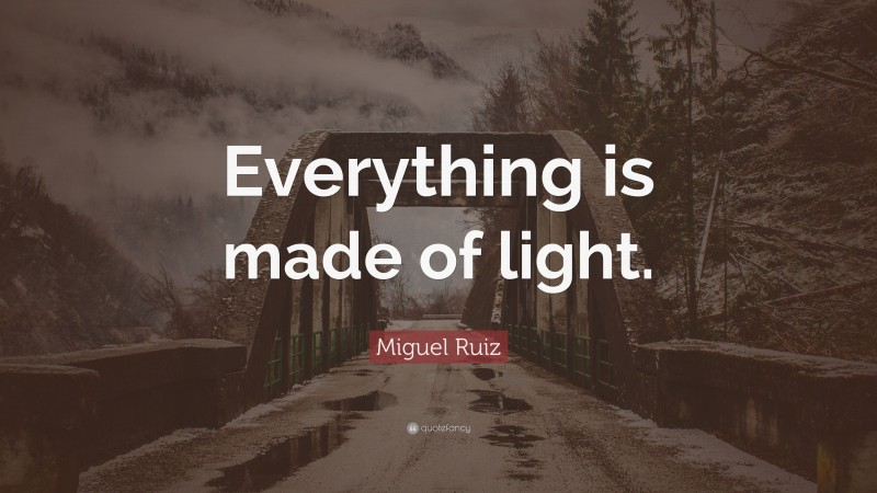 Miguel Ruiz Quote: “Everything is made of light.”