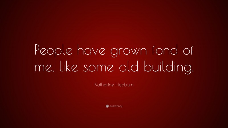 Katharine Hepburn Quote: “People have grown fond of me, like some old building.”
