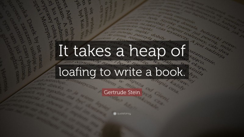 Gertrude Stein Quote: “It takes a heap of loafing to write a book.”