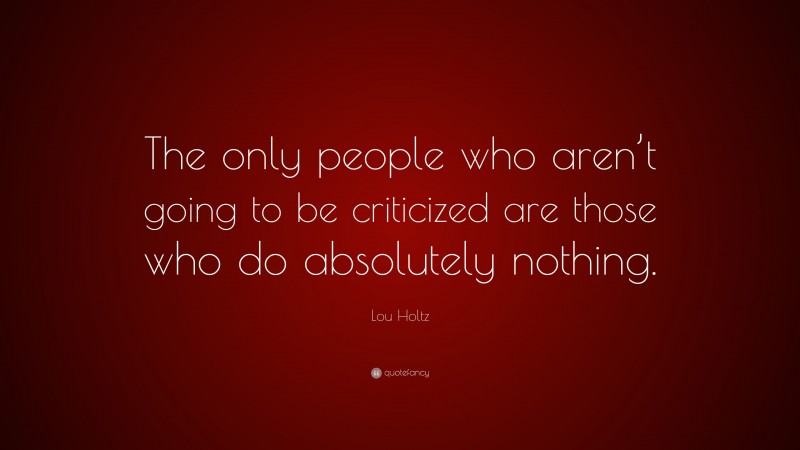 Lou Holtz Quote: “The only people who aren’t going to be criticized are those who do absolutely nothing.”