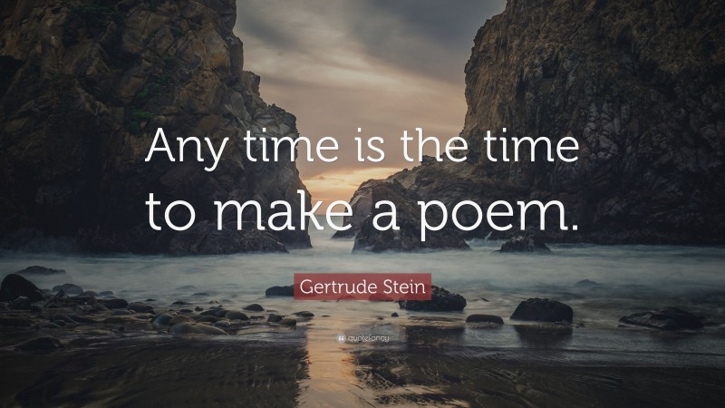 Gertrude Stein Quote: “Any time is the time to make a poem.”