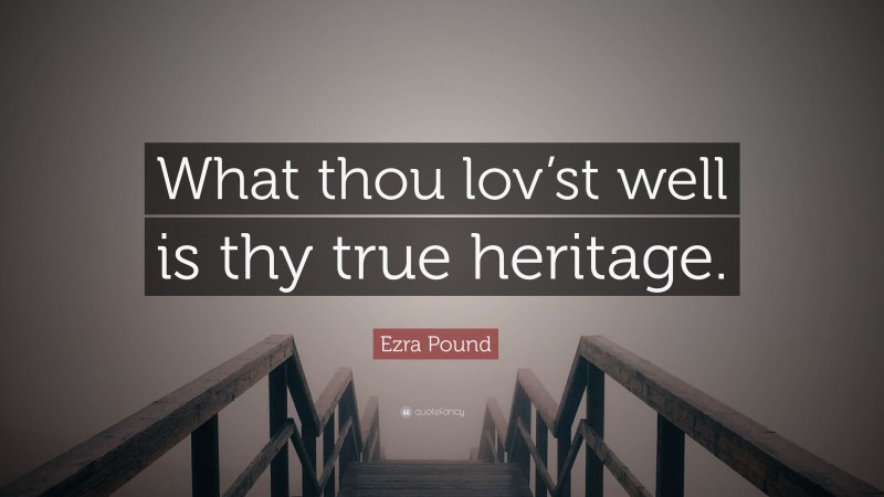 Ezra Pound Quote: “What thou lov’st well is thy true heritage.”