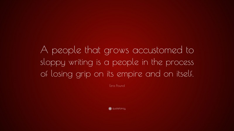 Ezra Pound Quote: “A people that grows accustomed to sloppy writing is a people in the process of losing grip on its empire and on itself.”