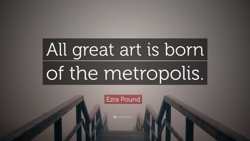 Ezra Pound Quote: “All great art is born of the metropolis.”