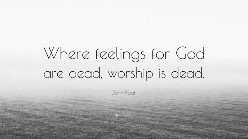 John Piper Quote: “Where feelings for God are dead, worship is dead.”