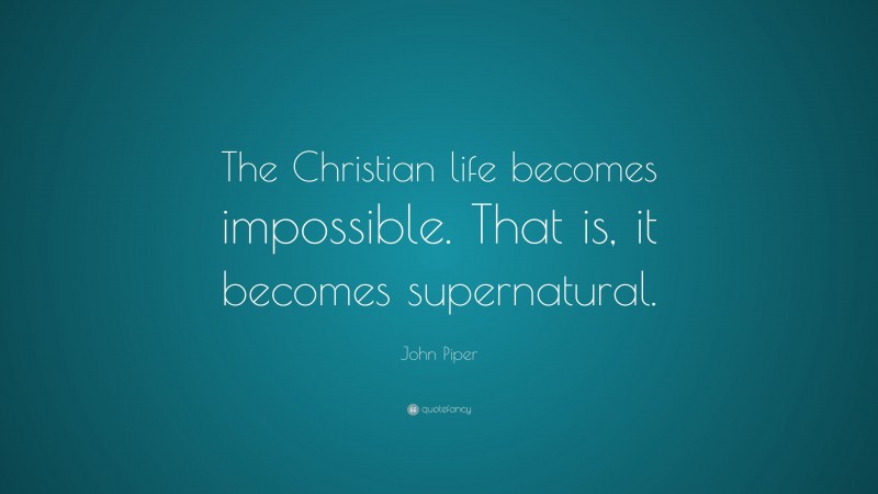 John Piper Quote: “The Christian life becomes impossible. That is, it becomes supernatural.”