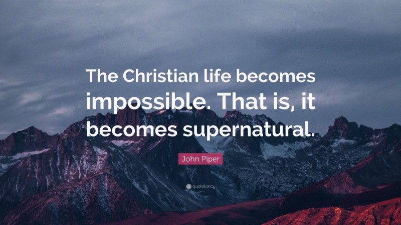 John Piper Quote: “The Christian life becomes impossible. That is, it becomes supernatural.”