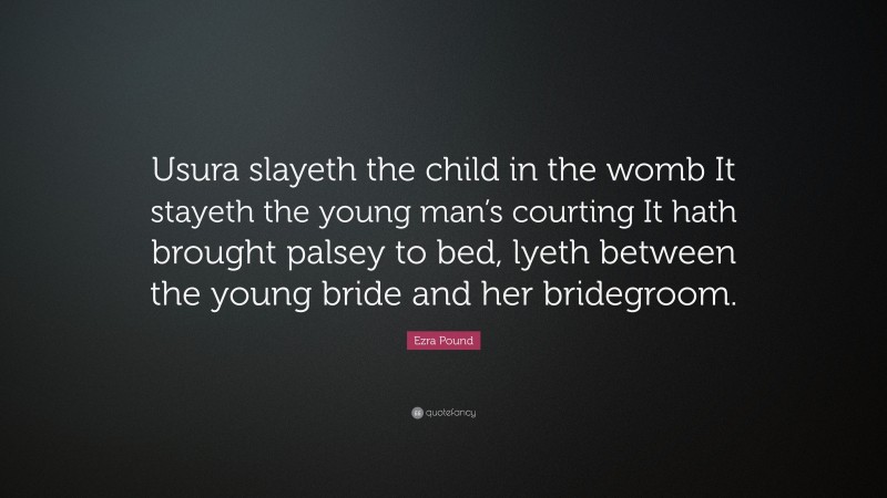 Ezra Pound Quote: “Usura slayeth the child in the womb It stayeth the young man’s courting It hath brought palsey to bed, lyeth between the young bride and her bridegroom.”