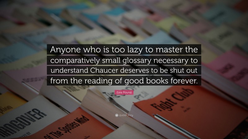 Ezra Pound Quote: “Anyone who is too lazy to master the comparatively small glossary necessary to understand Chaucer deserves to be shut out from the reading of good books forever.”