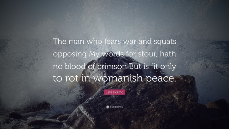 Ezra Pound Quote: “The man who fears war and squats opposing My words for stour, hath no blood of crimson But is fit only to rot in womanish peace.”