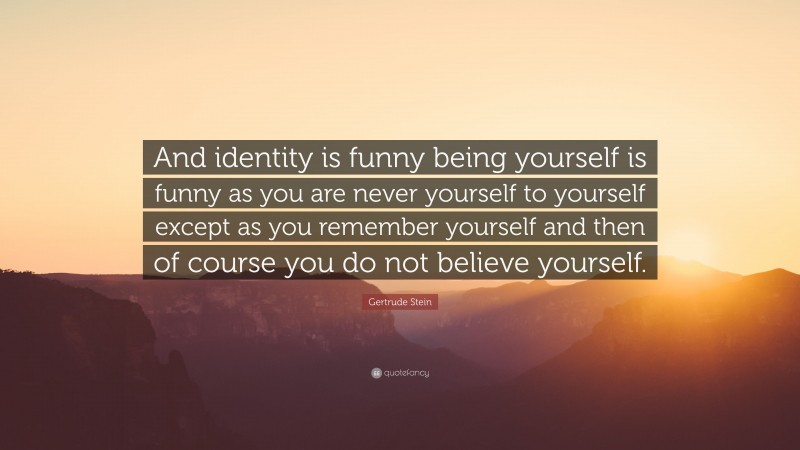 Gertrude Stein Quote: “And identity is funny being yourself is funny as you are never yourself to yourself except as you remember yourself and then of course you do not believe yourself.”