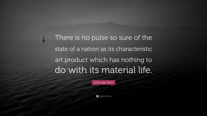 Gertrude Stein Quote: “There is no pulse so sure of the state of a nation as its characteristic art product which has nothing to do with its material life.”