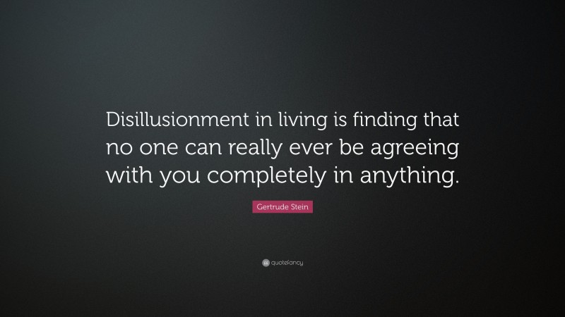 Gertrude Stein Quote: “Disillusionment in living is finding that no one can really ever be agreeing with you completely in anything.”