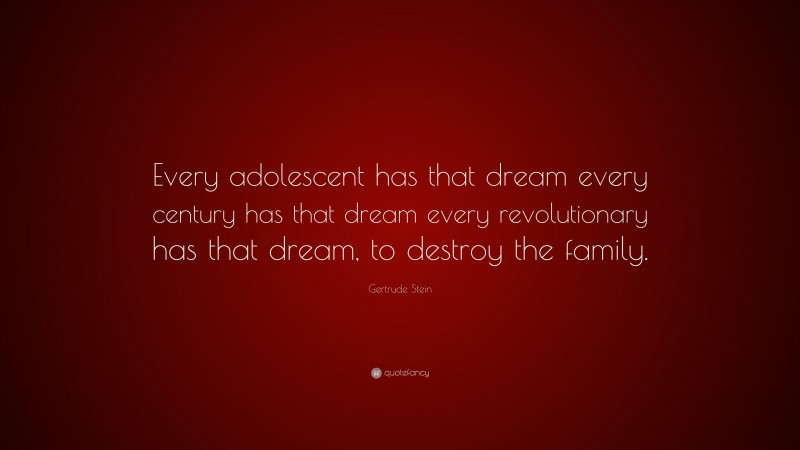 Gertrude Stein Quote: “Every adolescent has that dream every century has that dream every revolutionary has that dream, to destroy the family.”