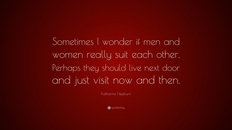 Katharine Hepburn Quote: “Sometimes I wonder if men and women really suit each other. Perhaps they should live next door and just visit now and then.”