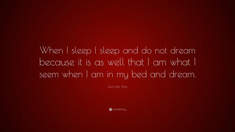 Gertrude Stein Quote: “When I sleep I sleep and do not dream because it is as well that I am what I seem when I am in my bed and dream.”