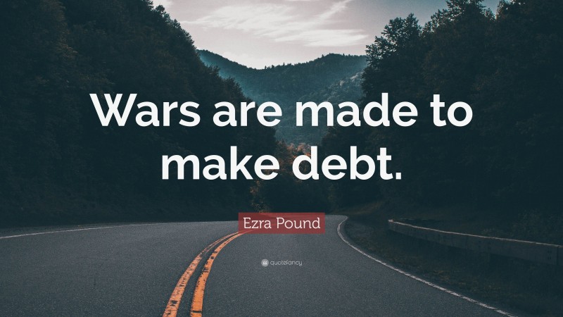 Ezra Pound Quote: “Wars are made to make debt.”