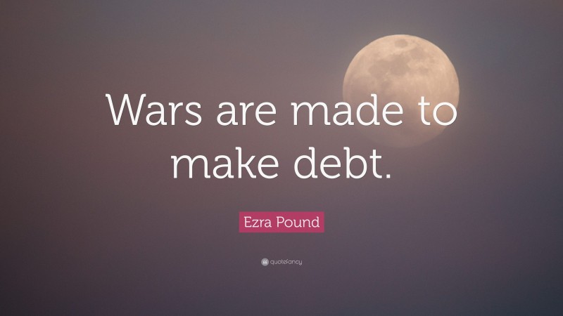 Ezra Pound Quote: “Wars are made to make debt.”