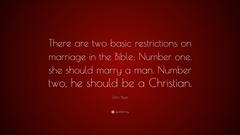 John Piper Quote: “There are two basic restrictions on marriage in the Bible: Number one, she should marry a man. Number two, he should be a Christian.”