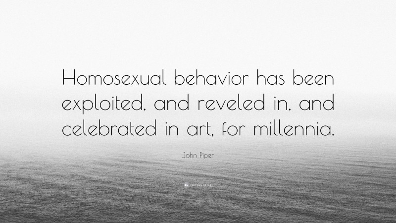 John Piper Quote: “Homosexual behavior has been exploited, and reveled in, and celebrated in art, for millennia.”