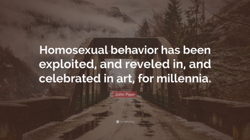 John Piper Quote: “Homosexual behavior has been exploited, and reveled in, and celebrated in art, for millennia.”