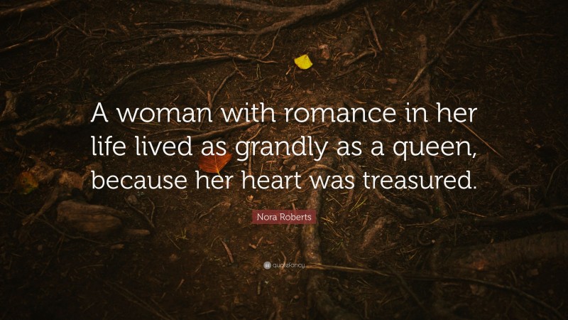 Nora Roberts Quote: “A woman with romance in her life lived as grandly as a queen, because her heart was treasured.”