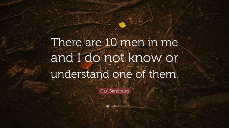 Carl Sandburg Quote: “There are 10 men in me and I do not know or understand one of them.”