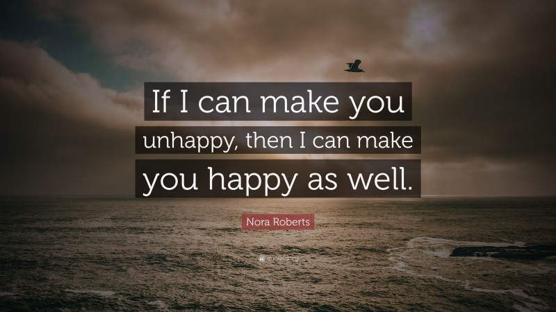 Nora Roberts Quote: “If I can make you unhappy, then I can make you happy as well.”
