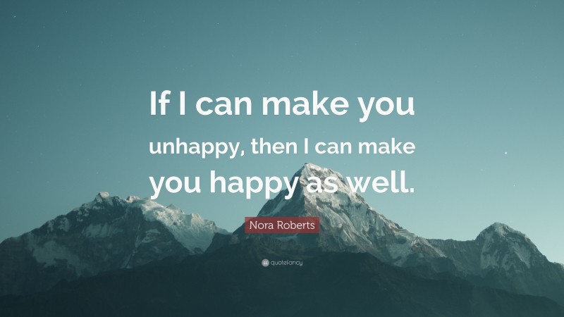 Nora Roberts Quote: “If I can make you unhappy, then I can make you happy as well.”