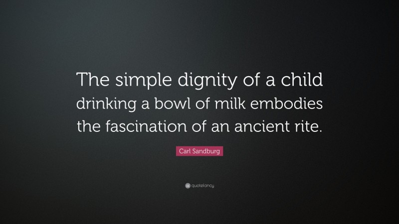 Carl Sandburg Quote: “The simple dignity of a child drinking a bowl of milk embodies the fascination of an ancient rite.”