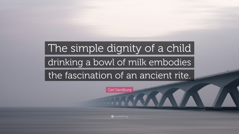 Carl Sandburg Quote: “The simple dignity of a child drinking a bowl of milk embodies the fascination of an ancient rite.”