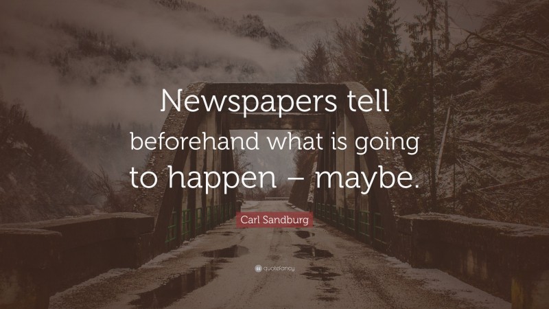 Carl Sandburg Quote: “Newspapers tell beforehand what is going to happen – maybe.”