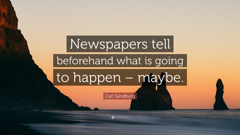 Carl Sandburg Quote: “Newspapers tell beforehand what is going to happen – maybe.”