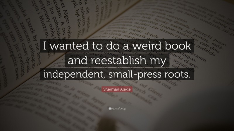 Sherman Alexie Quote: “I wanted to do a weird book and reestablish my independent, small-press roots.”