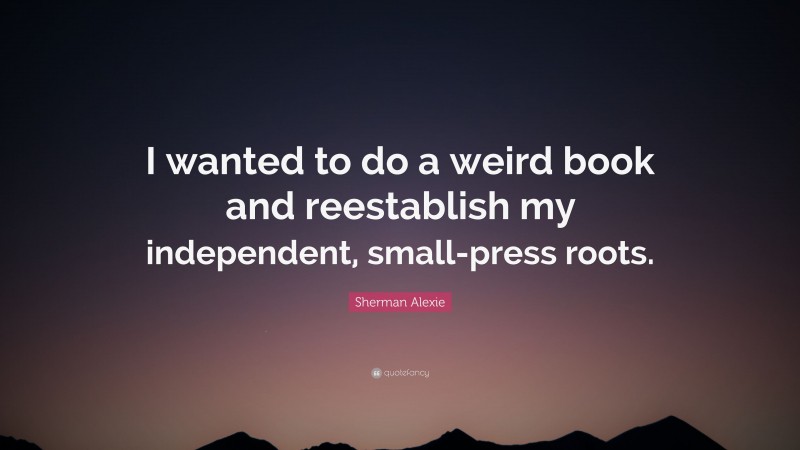 Sherman Alexie Quote: “I wanted to do a weird book and reestablish my independent, small-press roots.”