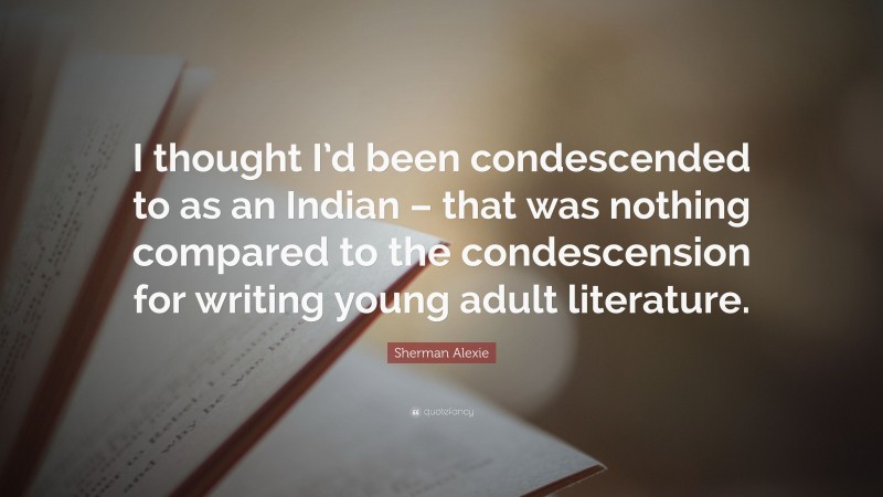 Sherman Alexie Quote: “I thought I’d been condescended to as an Indian – that was nothing compared to the condescension for writing young adult literature.”