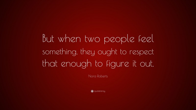 Nora Roberts Quote: “But when two people feel something, they ought to respect that enough to figure it out.”