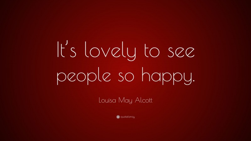 Louisa May Alcott Quote: “It’s lovely to see people so happy.”
