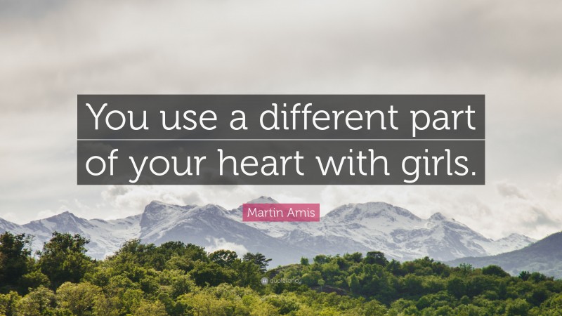 Martin Amis Quote: “You use a different part of your heart with girls.”
