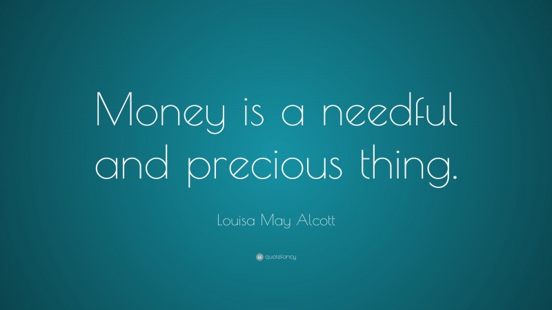 Louisa May Alcott Quote: “Money is a needful and precious thing.”