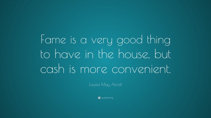 Louisa May Alcott Quote: “Fame is a very good thing to have in the house, but cash is more convenient.”