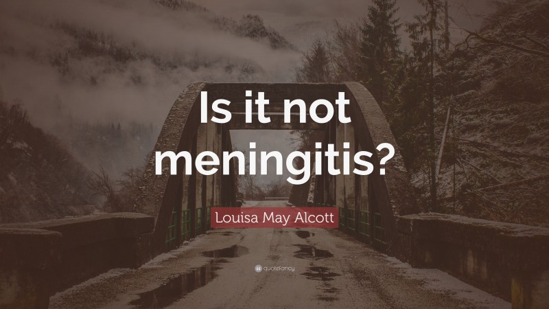 Louisa May Alcott Quote: “Is it not meningitis?”