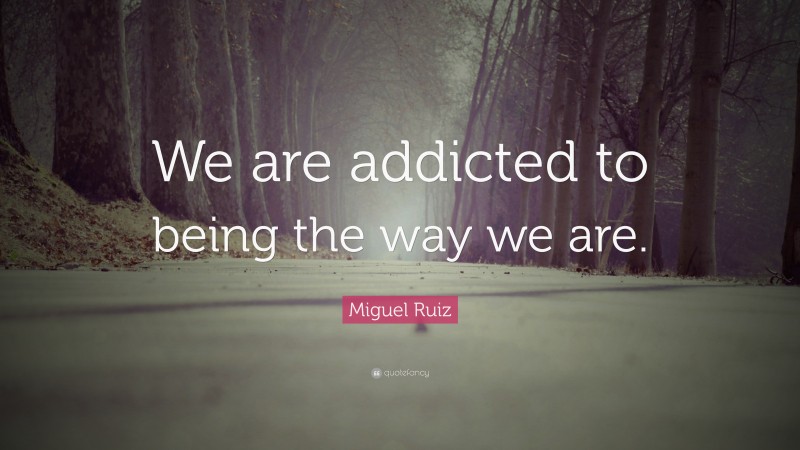 Miguel Ruiz Quote: “We are addicted to being the way we are.”