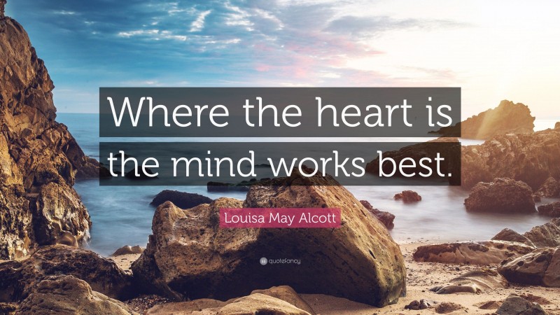 Louisa May Alcott Quote: “Where the heart is the mind works best.”