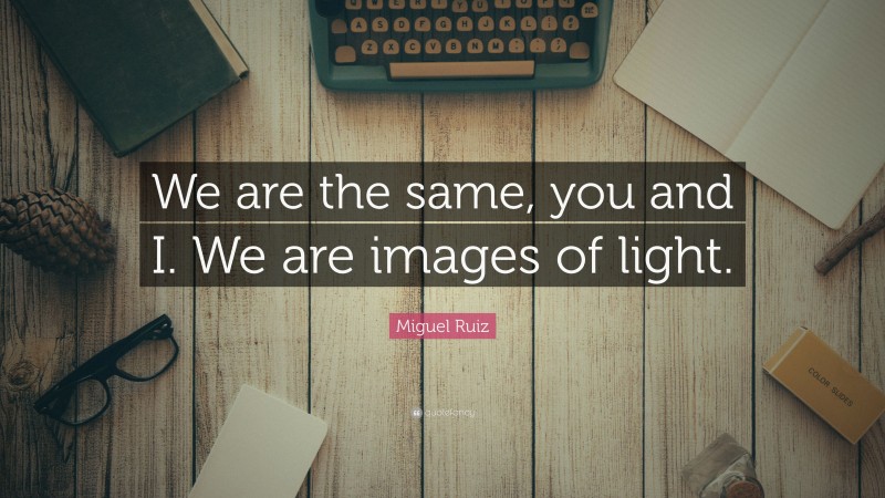 Miguel Ruiz Quote: “We are the same, you and I. We are images of light.”