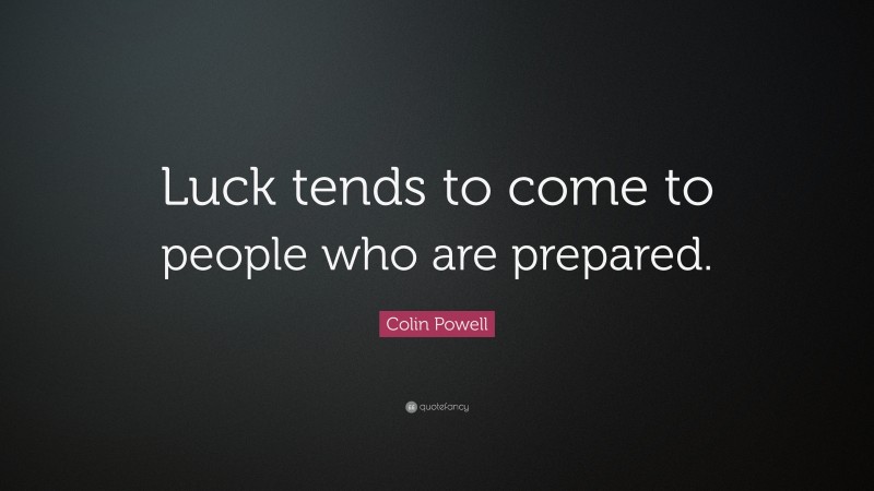 Colin Powell Quote: “Luck tends to come to people who are prepared.”
