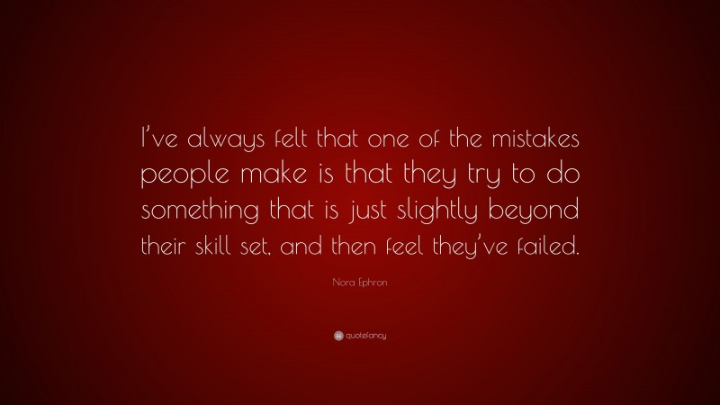 Nora Ephron Quote: “I’ve always felt that one of the mistakes people make is that they try to do something that is just slightly beyond their skill set, and then feel they’ve failed.”