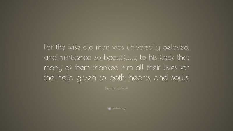 Louisa May Alcott Quote: “For the wise old man was universally beloved, and ministered so beautifully to his flock that many of them thanked him all their lives for the help given to both hearts and souls.”